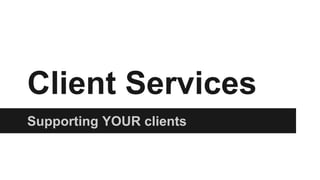 Client Services
Supporting YOUR clients
 
