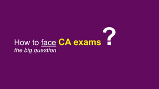 How to face CA exams
the big question
?
 