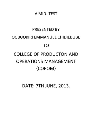 A MID- TEST
PRESENTED BY
OGBUOKIRI EMMANUEL CHIDIEBUBE
TO
COLLEGE OF PRODUCTON AND
OPERATIONS MANAGEMENT
{COPOM}
DATE: 7TH JUNE, 2013.
 