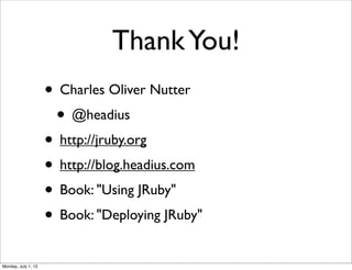 ThankYou!
• Charles Oliver Nutter
• @headius
• http://jruby.org
• http://blog.headius.com
• Book: "Using JRuby"
• Book: "Deploying JRuby"
Monday, July 1, 13
 
