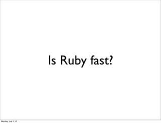 Is Ruby fast?
Monday, July 1, 13
 
