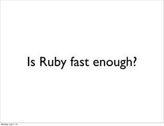 Is Ruby fast enough?
Monday, July 1, 13
 