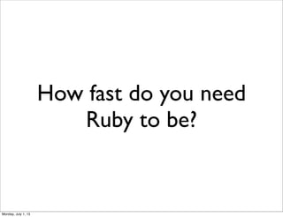 How fast do you need
Ruby to be?
Monday, July 1, 13
 