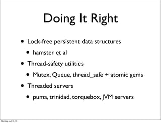 Doing It Right
• Lock-free persistent data structures
• hamster et al
• Thread-safety utilities
• Mutex, Queue, thread_safe + atomic gems
• Threaded servers
• puma, trinidad, torquebox, JVM servers
Monday, July 1, 13
 