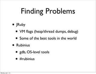 Finding Problems
• JRuby
• VM ﬂags (heap/thread dumps, debug)
• Some of the best tools in the world
• Rubinius
• gdb, OS-level tools
• #rubinius
Monday, July 1, 13
 