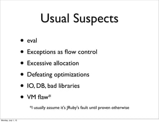 • eval
• Exceptions as ﬂow control
• Excessive allocation
• Defeating optimizations
• IO, DB, bad libraries
• VM ﬂaw*
Usual Suspects
*I usually assume it's JRuby's fault until proven otherwise
Monday, July 1, 13
 