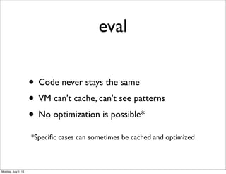 eval
• Code never stays the same
• VM can't cache, can't see patterns
• No optimization is possible*
*Speciﬁc cases can sometimes be cached and optimized
Monday, July 1, 13
 