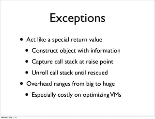 Exceptions
• Act like a special return value
• Construct object with information
• Capture call stack at raise point
• Unroll call stack until rescued
• Overhead ranges from big to huge
• Especially costly on optimizingVMs
Monday, July 1, 13
 