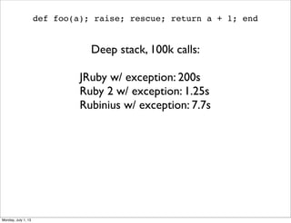 def foo(a); raise; rescue; return a + 1; end
Deep stack, 100k calls:
JRuby w/ exception: 200s
Ruby 2 w/ exception: 1.25s
Rubinius w/ exception: 7.7s
Monday, July 1, 13
 