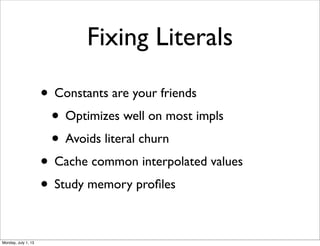 Fixing Literals
• Constants are your friends
• Optimizes well on most impls
• Avoids literal churn
• Cache common interpolated values
• Study memory proﬁles
Monday, July 1, 13
 