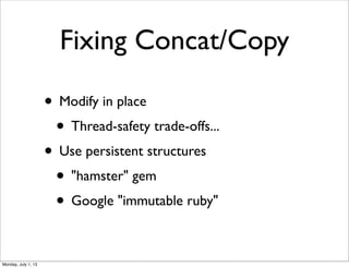 Fixing Concat/Copy
• Modify in place
• Thread-safety trade-offs...
• Use persistent structures
• "hamster" gem
• Google "immutable ruby"
Monday, July 1, 13
 