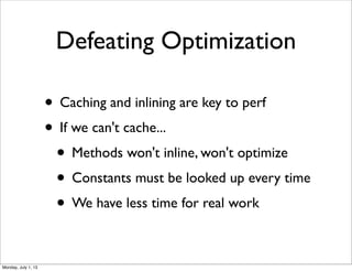Defeating Optimization
• Caching and inlining are key to perf
• If we can't cache...
• Methods won't inline, won't optimize
• Constants must be looked up every time
• We have less time for real work
Monday, July 1, 13
 