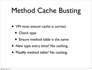 Method Cache Busting
• VM must ensure cache is correct
• Check type
• Ensure method table is the same
• New type every time? No caching.
• Modify method table? No caching.
Monday, July 1, 13
 