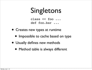 Singletons
• Creates new types at runtime
• Impossible to cache based on type
• Usually deﬁnes new methods
• Method table is always different
class << foo ...
def foo.bar ...
Monday, July 1, 13
 