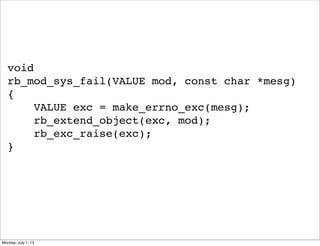 void
rb_mod_sys_fail(VALUE mod, const char *mesg)
{
VALUE exc = make_errno_exc(mesg);
rb_extend_object(exc, mod);
rb_exc_raise(exc);
}
Monday, July 1, 13
 
