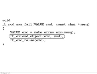 void
rb_mod_sys_fail(VALUE mod, const char *mesg)
{
VALUE exc = make_errno_exc(mesg);
rb_extend_object(exc, mod);
rb_exc_raise(exc);
}
Monday, July 1, 13
 