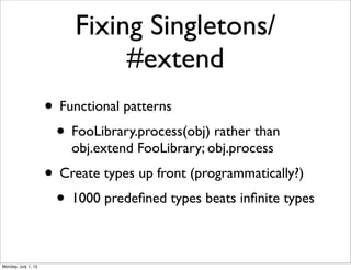Fixing Singletons/
#extend
• Functional patterns
• FooLibrary.process(obj) rather than
obj.extend FooLibrary; obj.process
• Create types up front (programmatically?)
• 1000 predeﬁned types beats inﬁnite types
Monday, July 1, 13
 