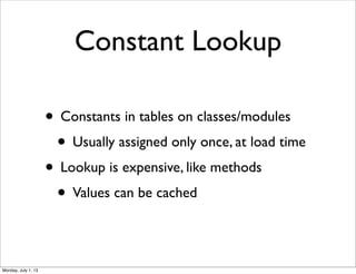 Constant Lookup
• Constants in tables on classes/modules
• Usually assigned only once, at load time
• Lookup is expensive, like methods
• Values can be cached
Monday, July 1, 13
 
