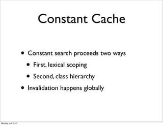 Constant Cache
• Constant search proceeds two ways
• First, lexical scoping
• Second, class hierarchy
• Invalidation happens globally
Monday, July 1, 13
 