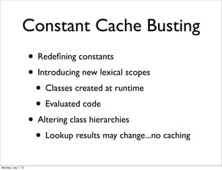 Constant Cache Busting
• Redeﬁning constants
• Introducing new lexical scopes
• Classes created at runtime
• Evaluated code
• Altering class hierarchies
• Lookup results may change...no caching
Monday, July 1, 13
 