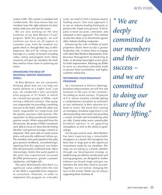 BEST WESTERN WAY 35
RON POHL
“ We are
deeply
committed to
our members
and their
success –
and we are
committed
to doing our
share of the
heavy lifting.”
system (LMS). This system is outdated and
cumbersome. We must ensure that our
members have the right solutions for their
needs, both now and into the future.
We are also working on the next
evolution of our Best Western I Care®
program. With this program, we will
continue our focus on all aspects of
customer care, from the moment our
guests check in, through their stay, to their
departure. We will be rolling out new
trainings in a variety of formats including
video, online and property level. These
resources will give our members the tools
they need to move closer to achieving our
vision.
ENHANCING THE ROLE OF
REGIONAL SERVICE MANAGERS
(RSMs)
At Best Western, we are constantly
thinking about how we can help our
hotels perform at a higher level. Last
year, we conducted a very successful
pilot program at 93 hotels in which
we created two groups of RSMs, each
serving a different function. One group
was responsible for providing consulting
services to the hotel, while the other was
solely responsible for inspections and
the quality assurance (QA) process. This
separation of duties produced extremely
positive results. When separated from the
QA process, the group of RSM consultants
were able to focus on items that the Voting
Member and general manager viewed as
important. They were able to create action
plans and provide additional follow-up.
The members who participated in this pilot
gave positive feedback, overwhelmingly
reporting that this approach was better
than the previously combined visits. More
interestingly, hotels that participated in
the pilot also experienced increased
RevPAR performance, greater customer
satisfaction, and higher QA.
This pilot demonstrates that there is a
significant value added when the role
of the RSM is expanded from inspector
to consultant. However, in order to
implement this program on a broader
scale, we need to find a revenue-neutral
funding source. One such approach is
to use an industry-leading third-party to
perform the inspections process. A third-
party is more accurate, consistent, and
unbiased in their approach. This method
would also allow us to benchmark against
other industry-leading companies.
Enhancing the role of RSMs at hotel
properties allows them to take a greater
leadership role. It allows them to engage
with other Best Western departments, from
Revenue Management to Marketing 
Sales, to develop meaningful action plans
for hotel improvement. Allowing our RSMs
to serve as consultants ultimately leads
to greater hotel profitability and higher
customer satisfaction.
RETHINKING YOUR BREAKFAST
PROGRAM
As I mentioned at District Meetings,
breakfast enhancements are still first and
foremost in the eyes of the customer.
According to recent surveys, 70 percent
of U.S. leisure travelers consider getting
a complimentary breakfast as extremely
or very influential in their selection of a
hotel or resort. We know that creating
an exemplary breakfast experience is not
about providing more food, but providing
a variety of foods and reconsidering what
we offer. Guests today want customizable
breakfast options in an appealing
atmosphere as well as the ability to grab-
and-go.
For the past several years, Best Western
has been experiencing a remarkable
resurgence as a brand. This resurgence has
been due in large part to the significant
investments made by our members. The
steps we are taking as a brand, whether
through our development strategy or
modernizing our delivery of education and
training programs, are designed to further
enhance our brand image and give our
members the tools they need to succeed.
Together, we are forever changing the
face of this brand. Thank you for always
supporting these initatives.
 