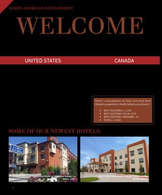 38 BEST WESTERN WAY
NORTH AMERICAN DEVELOPMENT
WELCOMETHE NEWEST MEMBERS OF THE BEST WESTERN FAMILY!
The World’s Biggest Hotel Family®
continues to bring quality hotels into the fold. The following properties were activated
between May and July 2015, with three BEST WESTERN®
and 14 BEST WESTERN PLUS®
hotels joining the brand.
•	 BEST WESTERN PLUS Fort Stockton Hotel, Fort Stockton,
Texas
•	 BEST WESTERN PLUS The Inn  Suites at Muskogee,
Muskogee, Okla.
•	 BEST WESTERN PLUS North Savannah, Port Wentworth, Ga.
•	 BEST WESTERN PLUS Blaine at the National Sports Center,
Blaine, Minn.
•	 BEST WESTERN PLUS La Mesa San Diego, La Mesa, Calif.
•	 BEST WESTERN PLUS Gallup Inn  Suites, Gallup, N.M.	
•	 BEST WESTERN PLUS College Station Inn  Suites, College
Station, Texas
•	 BEST WESTERN PLUS Desert Poppy Inn, Lancaster, Calif.
•	 BEST WESTERN PLUS Lincoln Inn  Suites, Lincoln, Neb.
•	 BEST WESTERN PLUS LaGuardia Airport Hotel Queens,
Corona, N.Y.	
•	 BEST WESTERN Fort Lauderdale I-95 Inn, Ft Lauderdale, Fla.	
BEST WESTERN Maple City Inn, Hornell, N.Y.
•	 BEST WESTERN Mulberry Hotel, Mulberry, Fla.
•	 BEST WESTERN PLUS Leamington Hotel 
Conference Centre, Leamington, Ontario
•	 BEST WESTERN PLUS Bowmanville,
Bowmanville, Ontario
•	 BEST WESTERN PLUS Sawridge Suites, Fort
McMurray, AB
•	 BEST WESTERN PLUS The Arden Park Hotel,
Statford, Ontario
UNITED STATES CANADA
Here’s a breakdown of total activated Best
Western properties in North America as of June 2:
•	 BEST WESTERN= 1,229
•	 BEST WESTERN PLUS= 810
•	 BEST WESTERN PREMIER= 26
•	 TOTAL= 2,065
BEST WESTERN PLUS La Mesa San Diego, La
Mesa, Calif.
BEST WESTERN PLUS College Station Inn 
Suites, Texas
SOME OF OUR NEWEST HOTELS:
 