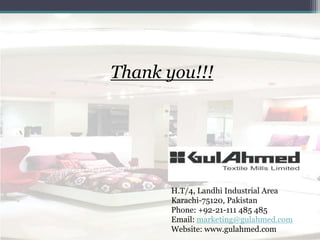 Thank you!!!
H.T/4, Landhi Industrial Area
Karachi-75120, Pakistan
Phone: +92-21-111 485 485
Email: marketing@gulahmed.com
Website: www.gulahmed.com
 