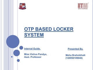 OTP BASED LOCKER
SYSTEM
Presented By,
Meha Brahmbhatt
(120950109040)
Internal Guide,
Miss Vishva Pandya,
Asst. Professor
 
