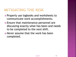  Properly use logbooks and worksheets to
communicate work accomplishments.
 Ensure that maintenance personnel are
discussing exactly what has been and needs
to be completed to the next shift.
 Never assume that the work has been
completed.
April-15 30
 