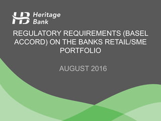 REGULATORY REQUIREMENTS (BASEL
ACCORD) ON THE BANKS RETAIL/SME
PORTFOLIO
AUGUST 2016
 