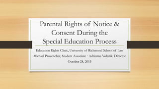 Parental Rights of Notice &
Consent During the
Special Education Process
Education Rights Clinic, University of Richmond School of Law
Michael Provencher, Student Associate · Adrienne Volenik, Director
October 28, 2015
 