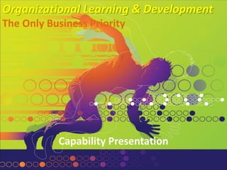 Driving Organisation Development
As a
Business Priority
Organizational Learning & Development
The Only Business Priority
Capability Presentation
 