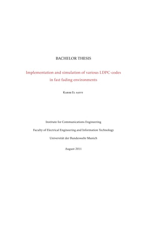 BACHELOR THESIS
Implementation and simulation of various LDPC-codes
in fast fading environments
Karim El safty
Institute for Communications Engineering
Faculty of Electrical Engineering and Information Technology
Universität der Bundeswehr Munich
August 2011
 