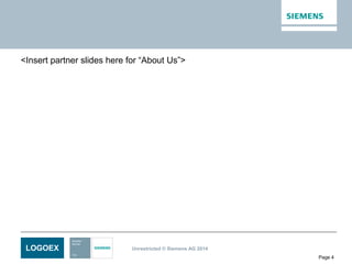 LOGOEX Unrestricted © Siemens AG 2014
Page 4
<Insert partner slides here for “About Us”>
 