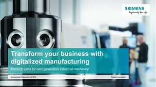 Transform your business with
digitalized manufacturing
Produce parts for next generation industrial machinery
Realize innovation.Unrestricted © Siemens AG 2016
 