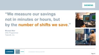 LOGOEX Unrestricted © Siemens AG 2016
Page 18
“We measure our savings
not in minutes or hours, but
by the number of shifts we save.”
Michael Wier
CNC Programmer
Telsmith, Inc.
 