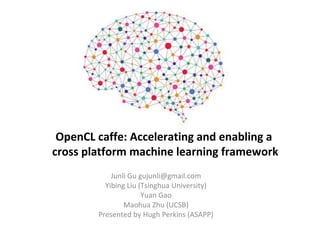 OpenCL caffe: Accelerating and enabling a
cross platform machine learning framework
Junli Gu gujunli@gmail.com
Yibing Liu (Tsinghua University)
Yuan Gao
Maohua Zhu (UCSB)
Presented by Hugh Perkins (ASAPP)
 