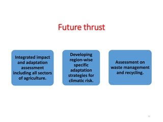 Future thrust
Integrated impact
and adaptation
assessment
including all sectors
of agriculture.
Developing
region-wise
specific
adaptation
strategies for
climatic risk.
Assessment on
waste management
and recycling.
57
 