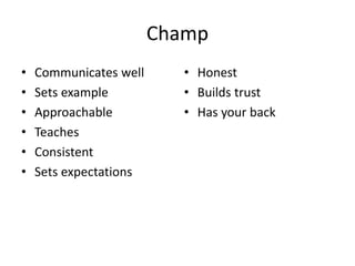 Champ
• Communicates well
• Sets example
• Approachable
• Teaches
• Consistent
• Sets expectations
• Honest
• Builds trust
• Has your back
 