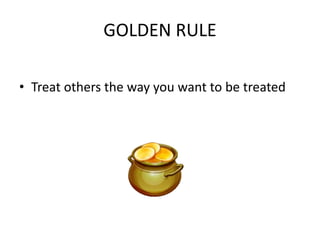 GOLDEN RULE
• Treat others the way you want to be treated
 