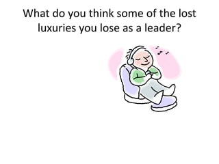 What do you think some of the lost
luxuries you lose as a leader?
 