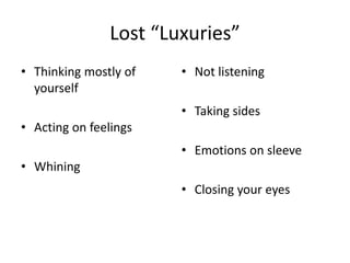Lost “Luxuries”
• Thinking mostly of
yourself
• Acting on feelings
• Whining
• Not listening
• Taking sides
• Emotions on sleeve
• Closing your eyes
 