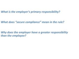 What is the employer’s primary responsibility?
What does “secure compliance” mean in the rule?
Why does the employer have a greater responsibility
than the employee?
 