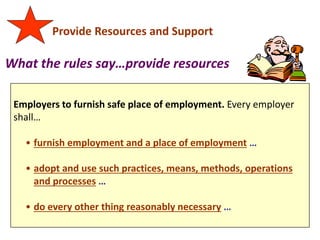 Employers to furnish safe place of employment. Every employer
shall…
• furnish employment and a place of employment …
• adopt and use such practices, means, methods, operations
and processes …
• do every other thing reasonably necessary …
Provide Resources and Support
What the rules say…provide resources
 