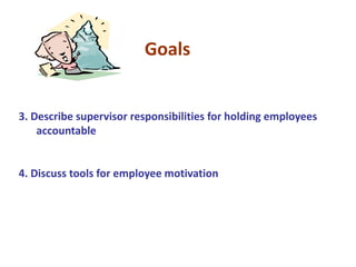 Goals
3. Describe supervisor responsibilities for holding employees
accountable
4. Discuss tools for employee motivation
 