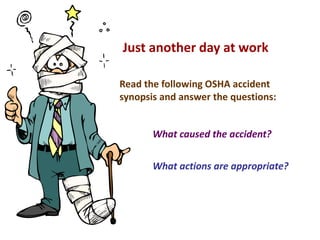 What caused the accident?
What actions are appropriate?
Just another day at work
Read the following OSHA accident
synopsis and answer the questions:
 