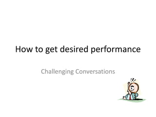 How to get desired performance
Challenging Conversations
 