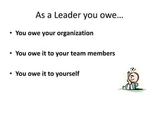 As a Leader you owe…
• You owe your organization
• You owe it to your team members
• You owe it to yourself
 