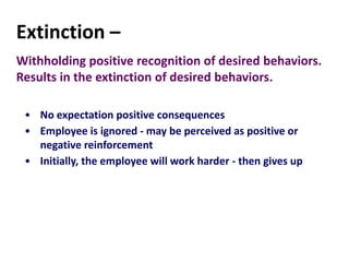 Extinction –
Withholding positive recognition of desired behaviors.
Results in the extinction of desired behaviors.
• No expectation positive consequences
• Employee is ignored - may be perceived as positive or
negative reinforcement
• Initially, the employee will work harder - then gives up
 