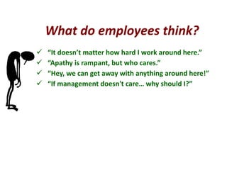 What do employees think?
 “It doesn’t matter how hard I work around here.”
 “Apathy is rampant, but who cares.”
 “Hey, we can get away with anything around here!”
 “If management doesn't care… why should I?”
 